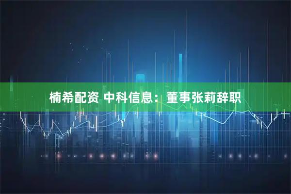 楠希配资 中科信息：董事张莉辞职