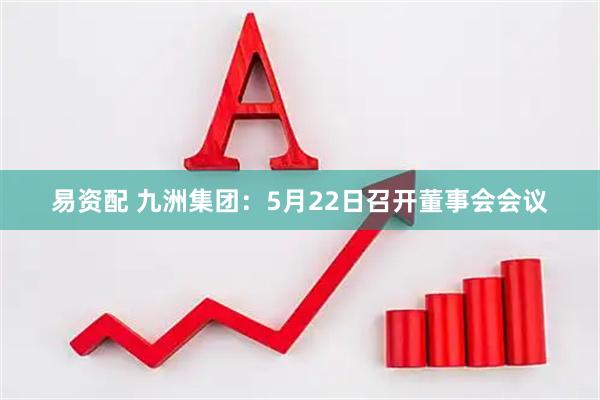 易资配 九洲集团：5月22日召开董事会会议