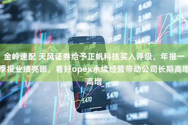 金岭速配 天风证券给予正帆科技买入评级，年报一季报业绩亮眼，看好opex永续经营带动公司长期高增