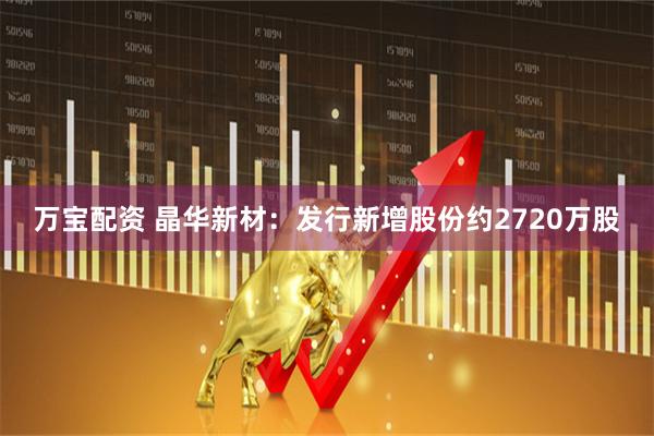 万宝配资 晶华新材：发行新增股份约2720万股