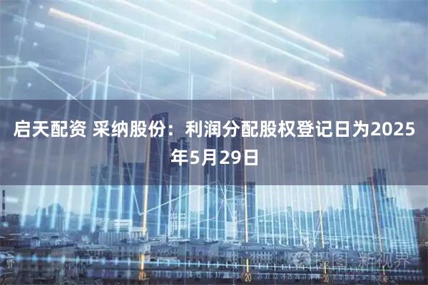 启天配资 采纳股份：利润分配股权登记日为2025年5月29日