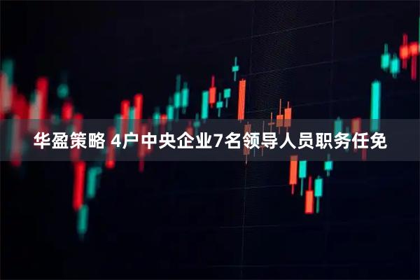 华盈策略 4户中央企业7名领导人员职务任免
