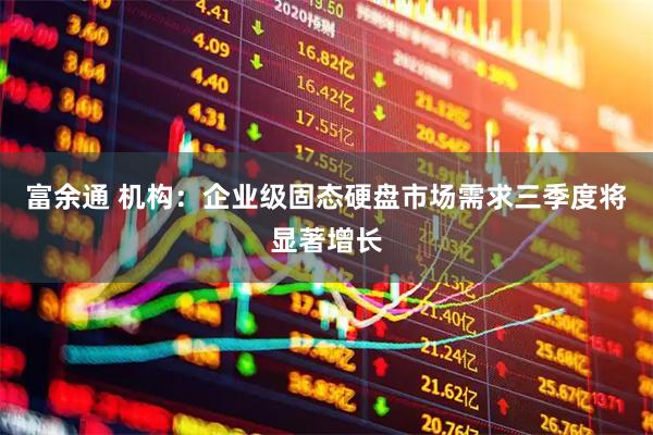 富余通 机构：企业级固态硬盘市场需求三季度将显著增长