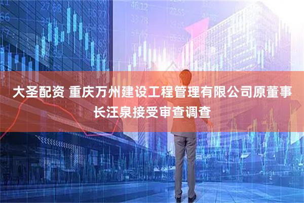 大圣配资 重庆万州建设工程管理有限公司原董事长汪泉接受审查调查