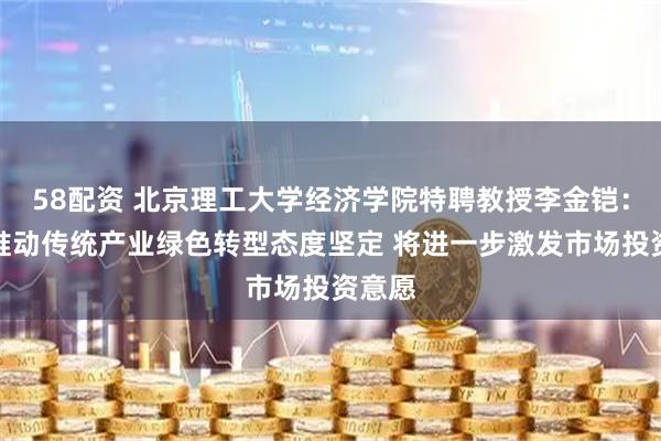 58配资 北京理工大学经济学院特聘教授李金铠：政府推动传统产业绿色转型态度坚定 将进一步激发市场投资意愿