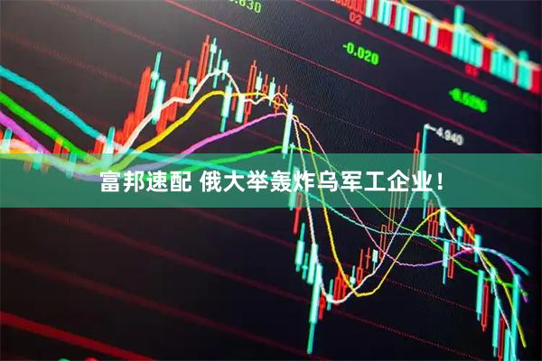 富邦速配 俄大举轰炸乌军工企业！