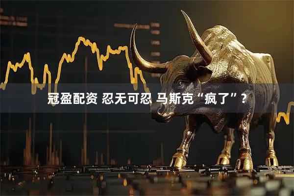 冠盈配资 忍无可忍 马斯克“疯了”？