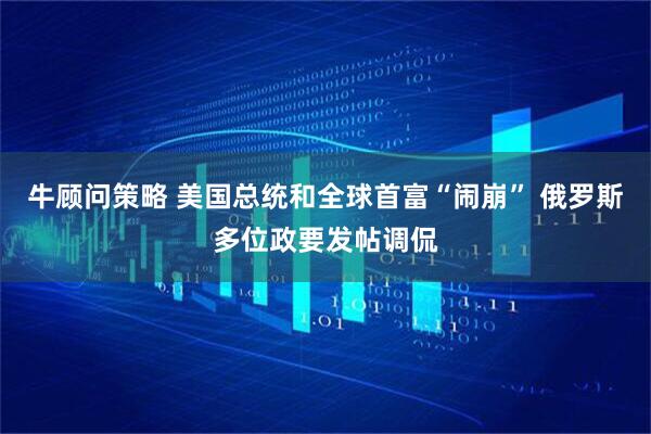 牛顾问策略 美国总统和全球首富“闹崩” 俄罗斯多位政要发帖调侃