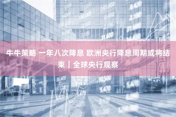 牛牛策略 一年八次降息 欧洲央行降息周期或将结束｜全球央行观察