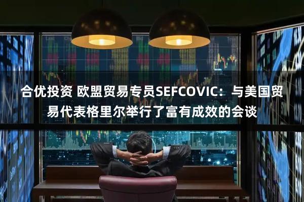 合优投资 欧盟贸易专员SEFCOVIC：与美国贸易代表格里尔举行了富有成效的会谈