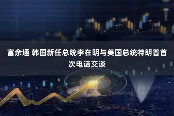 富余通 韩国新任总统李在明与美国总统特朗普首次电话交谈