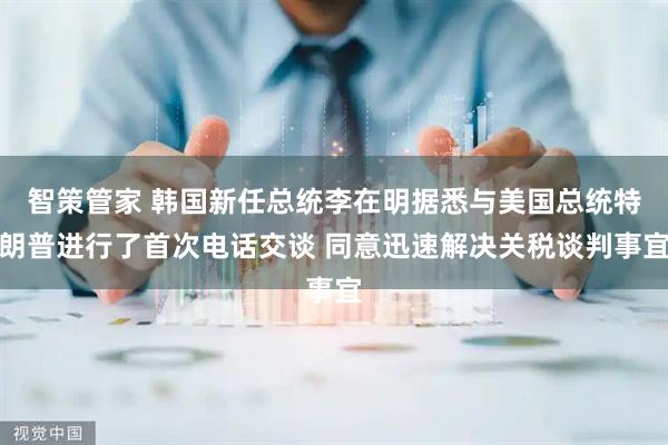智策管家 韩国新任总统李在明据悉与美国总统特朗普进行了首次电话交谈 同意迅速解决关税谈判事宜