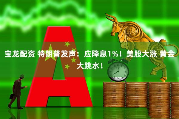 宝龙配资 特朗普发声：应降息1%！美股大涨 黄金大跳水！