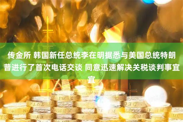 传金所 韩国新任总统李在明据悉与美国总统特朗普进行了首次电话交谈 同意迅速解决关税谈判事宜