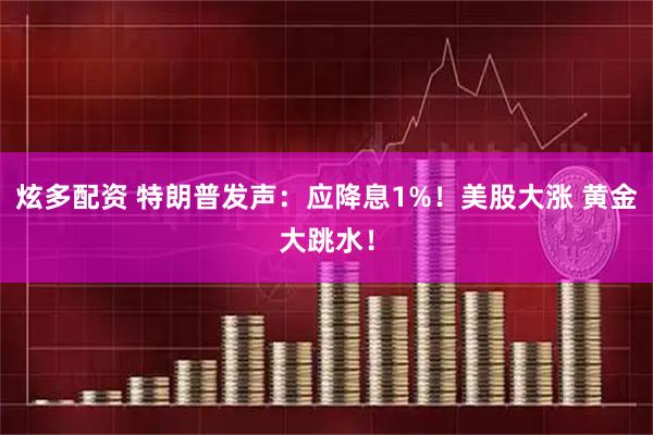炫多配资 特朗普发声：应降息1%！美股大涨 黄金大跳水！