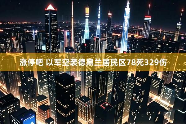涨停吧 以军空袭德黑兰居民区78死329伤