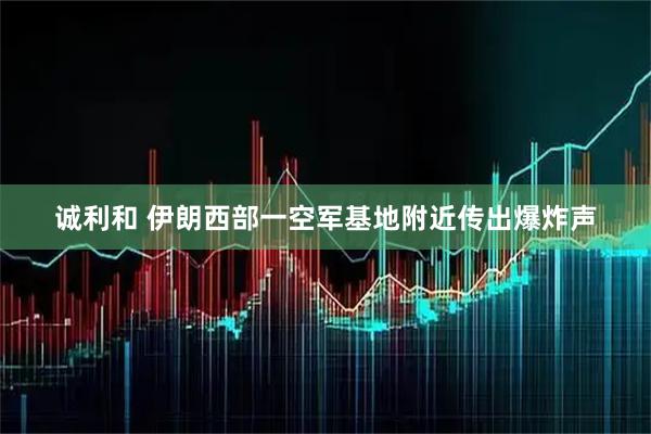 诚利和 伊朗西部一空军基地附近传出爆炸声