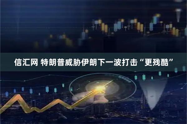 信汇网 特朗普威胁伊朗下一波打击“更残酷”