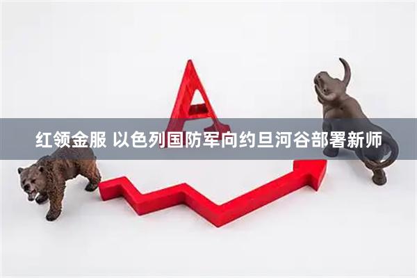 红领金服 以色列国防军向约旦河谷部署新师