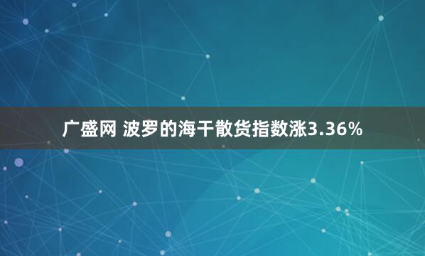 广盛网 波罗的海干散货指数涨3.36%