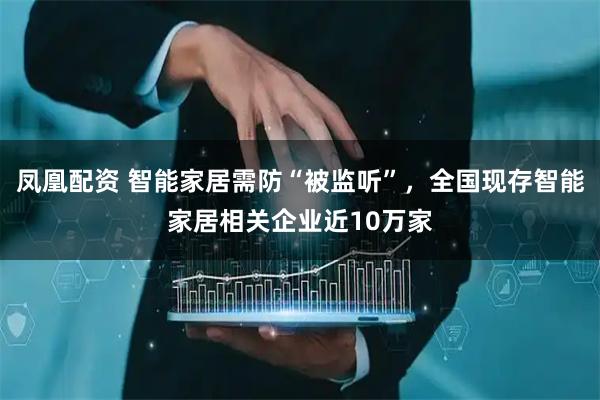 凤凰配资 智能家居需防“被监听”，全国现存智能家居相关企业近10万家