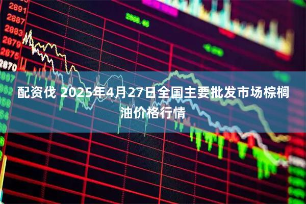 配资伐 2025年4月27日全国主要批发市场棕榈油价格行情