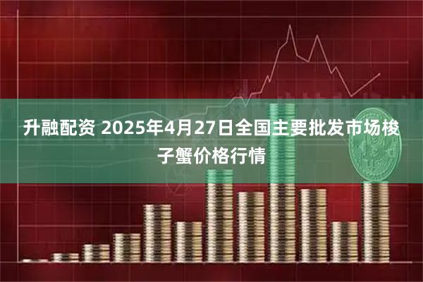 升融配资 2025年4月27日全国主要批发市场梭子蟹价格行情