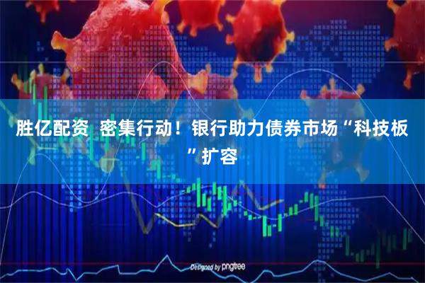 胜亿配资  密集行动！银行助力债券市场“科技板”扩容