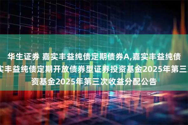 华生证券 嘉实丰益纯债定期债券A,嘉实丰益纯债定期债券C: 嘉实丰益纯债定期开放债券型证券投资基金2025年第三次收益分配公告
