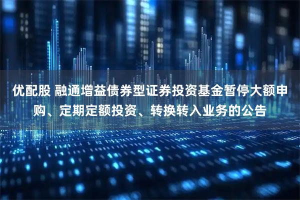 优配股 融通增益债券型证券投资基金暂停大额申购、定期定额投资、转换转入业务的公告