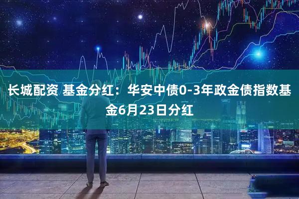 长城配资 基金分红：华安中债0-3年政金债指数基金6月23日分红