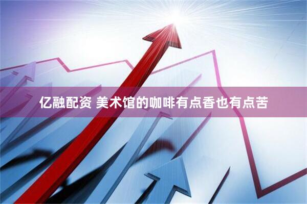 亿融配资 美术馆的咖啡有点香也有点苦