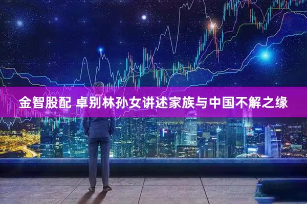 金智股配 卓别林孙女讲述家族与中国不解之缘