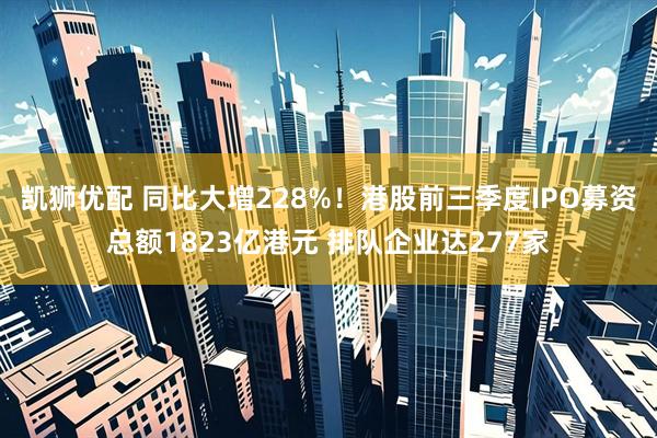 凯狮优配 同比大增228%！港股前三季度IPO募资总额1823亿港元 排队企业达277家