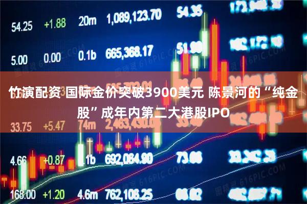 竹演配资 国际金价突破3900美元 陈景河的“纯金股”成年内第二大港股IPO