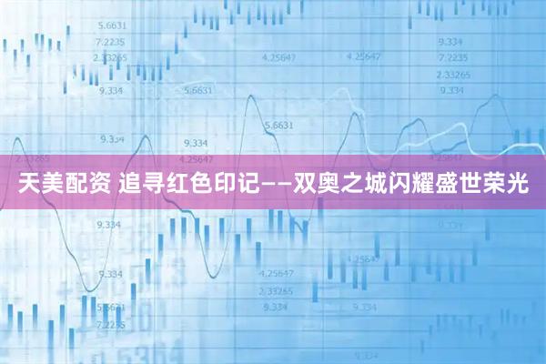 天美配资 追寻红色印记——双奥之城闪耀盛世荣光
