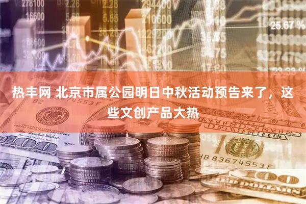 热丰网 北京市属公园明日中秋活动预告来了，这些文创产品大热