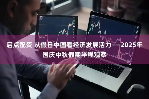 启点配资 从假日中国看经济发展活力——2025年国庆中秋假期半程观察