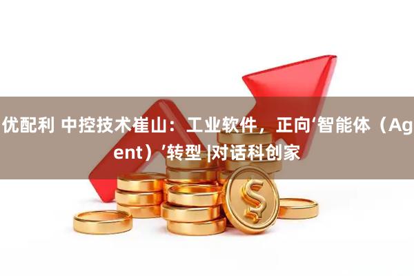 优配利 中控技术崔山：工业软件，正向‘智能体（Agent）’转型 |对话科创家