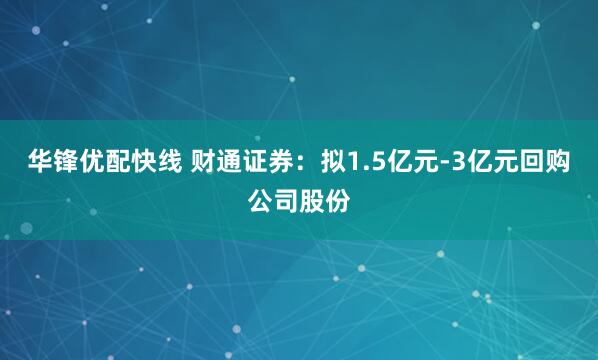 华锋优配快线 财通证券：拟1.5亿元-3亿元回购公司股份