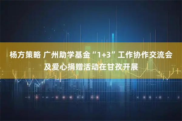 杨方策略 广州助学基金“1+3”工作协作交流会及爱心捐赠活动在甘孜开展