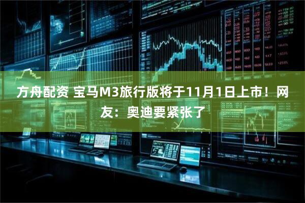 方舟配资 宝马M3旅行版将于11月1日上市!网友:奥迪要紧张了