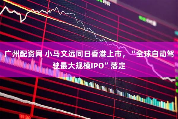 广州配资网 小马文远同日香港上市,“全球自动驾驶最大规模IPO”落定