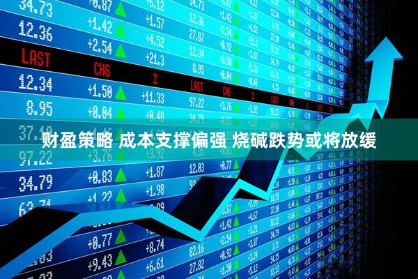 财盈策略 成本支撑偏强 烧碱跌势或将放缓