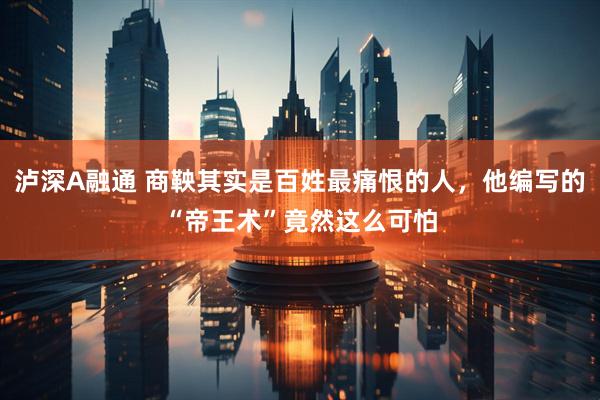 泸深A融通 商鞅其实是百姓最痛恨的人,他编写的“帝王术”竟然这么可怕