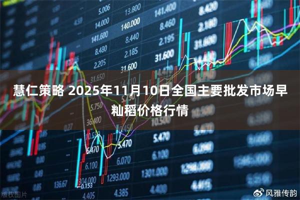 慧仁策略 2025年11月10日全国主要批发市场早籼稻价格行情