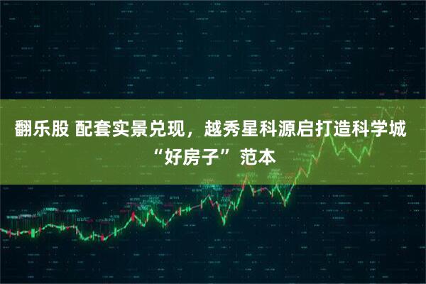 翻乐股 配套实景兑现,越秀星科源启打造科学城 “好房子” 范本