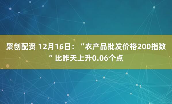 聚创配资 12月16日：“农产品批发价格200指数”比昨天上升0.06个点