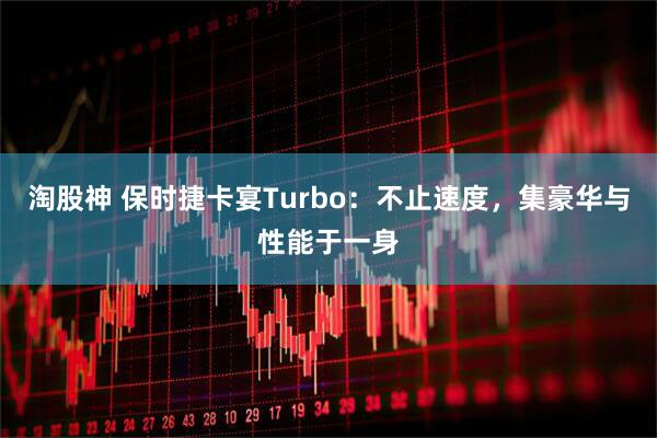 淘股神 保时捷卡宴Turbo:不止速度,集豪华与性能于一身
