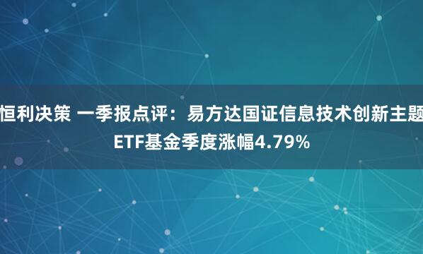 恒利决策 一季报点评：易方达国证信息技术创新主题ETF基金季度涨幅4.79%